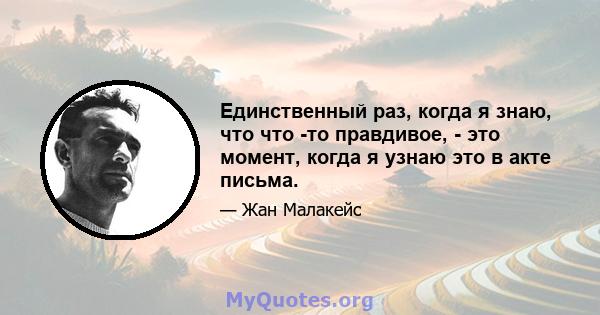 Единственный раз, когда я знаю, что что -то правдивое, - это момент, когда я узнаю это в акте письма.