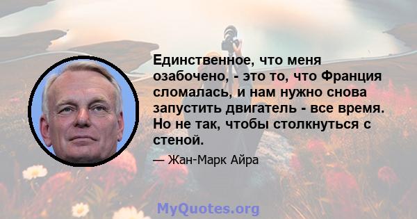 Единственное, что меня озабочено, - это то, что Франция сломалась, и нам нужно снова запустить двигатель - все время. Но не так, чтобы столкнуться с стеной.