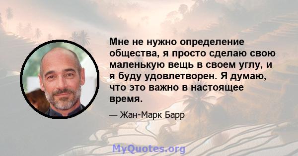 Мне не нужно определение общества, я просто сделаю свою маленькую вещь в своем углу, и я буду удовлетворен. Я думаю, что это важно в настоящее время.