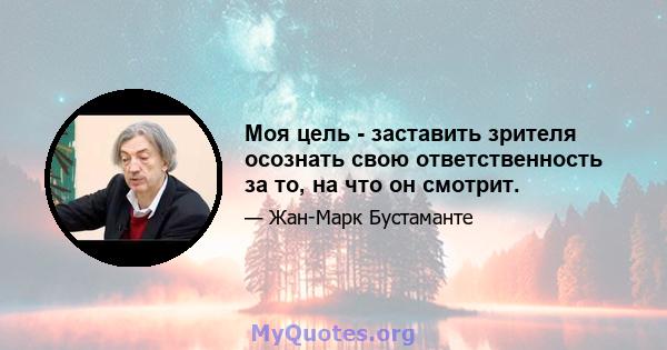 Моя цель - заставить зрителя осознать свою ответственность за то, на что он смотрит.