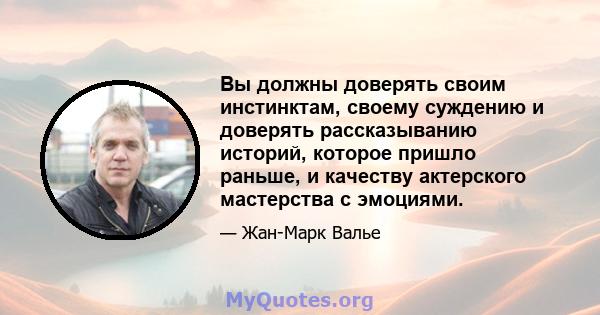 Вы должны доверять своим инстинктам, своему суждению и доверять рассказыванию историй, которое пришло раньше, и качеству актерского мастерства с эмоциями.