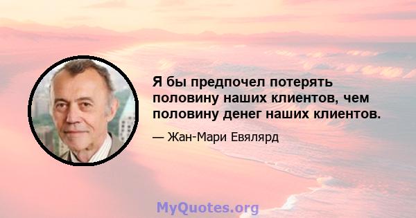 Я бы предпочел потерять половину наших клиентов, чем половину денег наших клиентов.