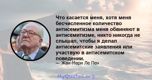 Что касается меня, хотя меня бесчисленное количество антисемитизма меня обвиняют в антисемитизме, никто никогда не слышал, чтобы я делал антисемитские заявления или участвую в антисемитском поведении.