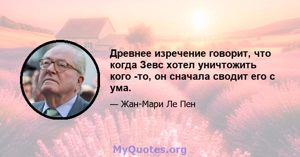 Древнее изречение говорит, что когда Зевс хотел уничтожить кого -то, он сначала сводит его с ума.