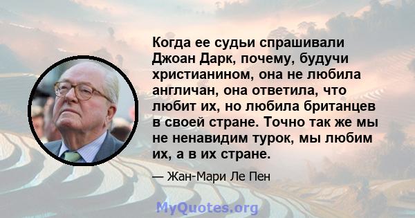 Когда ее судьи спрашивали Джоан Дарк, почему, будучи христианином, она не любила англичан, она ответила, что любит их, но любила британцев в своей стране. Точно так же мы не ненавидим турок, мы любим их, а в их стране.