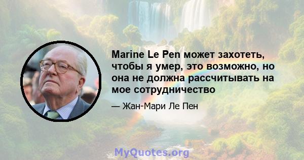 Marine Le Pen может захотеть, чтобы я умер, это возможно, но она не должна рассчитывать на мое сотрудничество