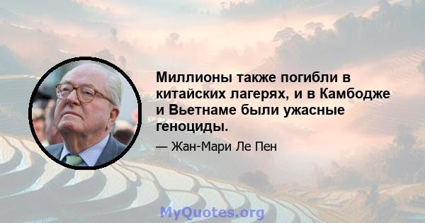 Миллионы также погибли в китайских лагерях, и в Камбодже и Вьетнаме были ужасные геноциды.