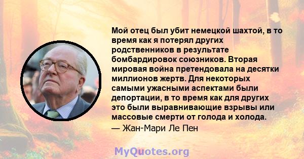 Мой отец был убит немецкой шахтой, в то время как я потерял других родственников в результате бомбардировок союзников. Вторая мировая война претендовала на десятки миллионов жертв. Для некоторых самыми ужасными