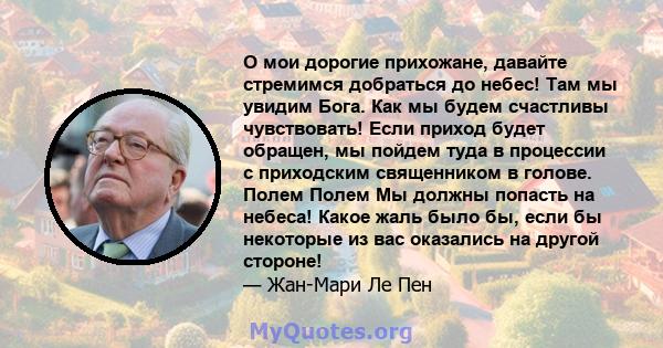 О мои дорогие прихожане, давайте стремимся добраться до небес! Там мы увидим Бога. Как мы будем счастливы чувствовать! Если приход будет обращен, мы пойдем туда в процессии с приходским священником в голове. Полем Полем 