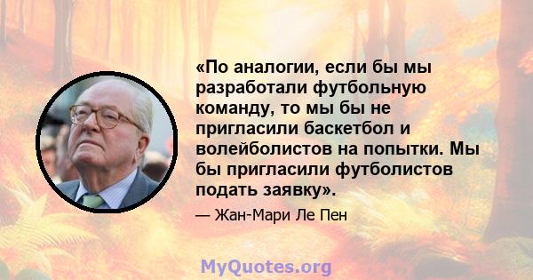 «По аналогии, если бы мы разработали футбольную команду, то мы бы не пригласили баскетбол и волейболистов на попытки. Мы бы пригласили футболистов подать заявку».