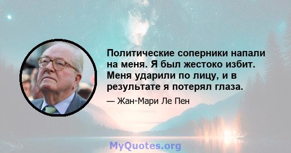 Политические соперники напали на меня. Я был жестоко избит. Меня ударили по лицу, и в результате я потерял глаза.