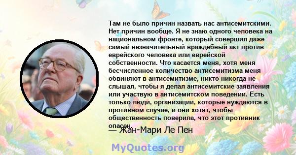 Там не было причин назвать нас антисемитскими. Нет причин вообще. Я не знаю одного человека на национальном фронте, который совершил даже самый незначительный враждебный акт против еврейского человека или еврейской