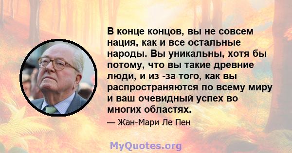 В конце концов, вы не совсем нация, как и все остальные народы. Вы уникальны, хотя бы потому, что вы такие древние люди, и из -за того, как вы распространяются по всему миру и ваш очевидный успех во многих областях.