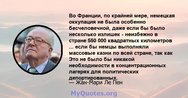 Во Франции, по крайней мере, немецкая оккупация не была особенно бесчеловечной, даже если бы было несколько излишек - неизбежно в стране 550 000 квадратных километров ... если бы немцы выполняли массовые казни по всей