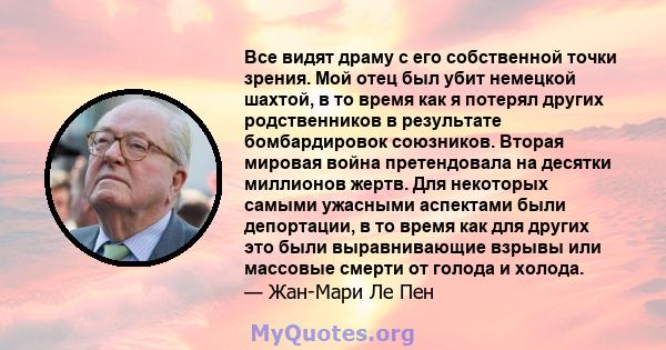 Все видят драму с его собственной точки зрения. Мой отец был убит немецкой шахтой, в то время как я потерял других родственников в результате бомбардировок союзников. Вторая мировая война претендовала на десятки