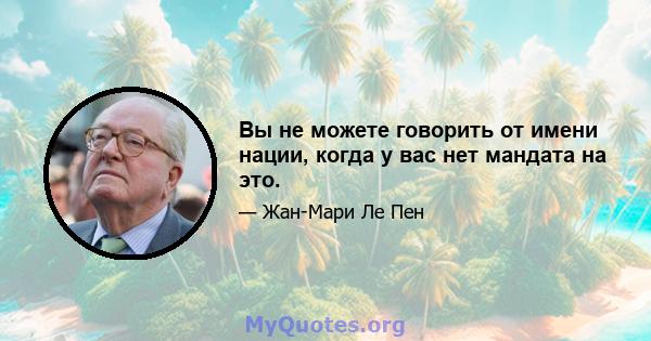 Вы не можете говорить от имени нации, когда у вас нет мандата на это.