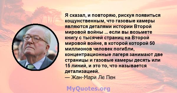 Я сказал, и повторяю, рискуя появиться кощунственным, что газовые камеры являются деталями истории Второй мировой войны ... если вы возьмете книгу с тысячей страниц на Второй мировой войне, в которой которой 50