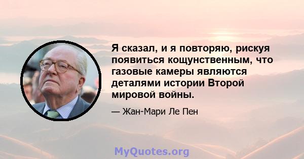 Я сказал, и я повторяю, рискуя появиться кощунственным, что газовые камеры являются деталями истории Второй мировой войны.