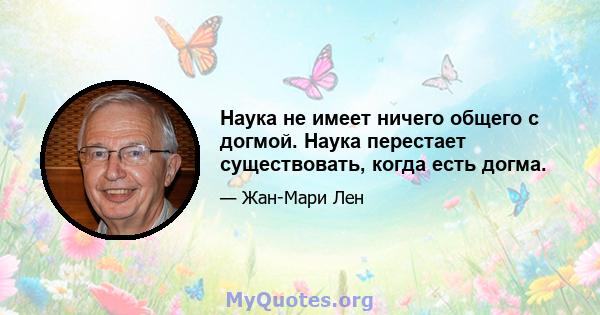 Наука не имеет ничего общего с догмой. Наука перестает существовать, когда есть догма.