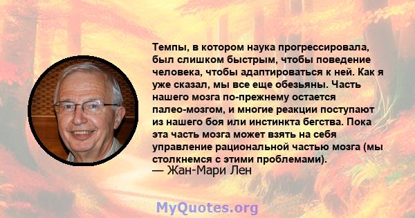 Темпы, в котором наука прогрессировала, был слишком быстрым, чтобы поведение человека, чтобы адаптироваться к ней. Как я уже сказал, мы все еще обезьяны. Часть нашего мозга по-прежнему остается палео-мозгом, и многие