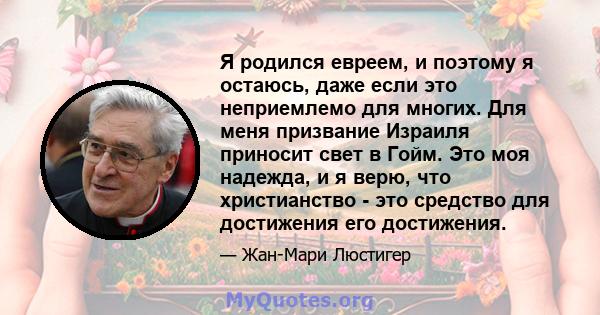 Я родился евреем, и поэтому я остаюсь, даже если это неприемлемо для многих. Для меня призвание Израиля приносит свет в Гойм. Это моя надежда, и я верю, что христианство - это средство для достижения его достижения.