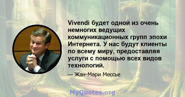 Vivendi будет одной из очень немногих ведущих коммуникационных групп эпохи Интернета. У нас будут клиенты по всему миру, предоставляя услуги с помощью всех видов технологий.