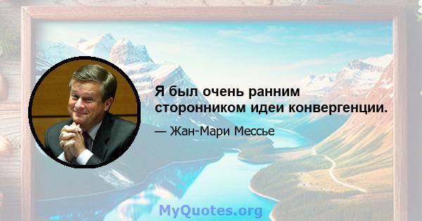 Я был очень ранним сторонником идеи конвергенции.