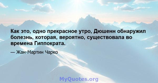 Как это, одно прекрасное утро, Дюшенн обнаружил болезнь, которая, вероятно, существовала во времена Гиппократа.