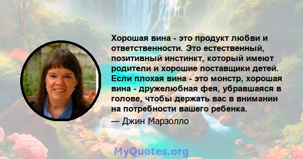 Хорошая вина - это продукт любви и ответственности. Это естественный, позитивный инстинкт, который имеют родители и хорошие поставщики детей. Если плохая вина - это монстр, хорошая вина - дружелюбная фея, убравшаяся в