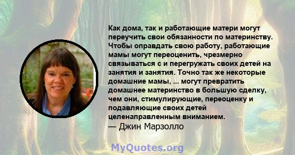 Как дома, так и работающие матери могут переучить свои обязанности по материнству. Чтобы оправдать свою работу, работающие мамы могут переоценить, чрезмерно связываться с и перегружать своих детей на занятия и занятия.