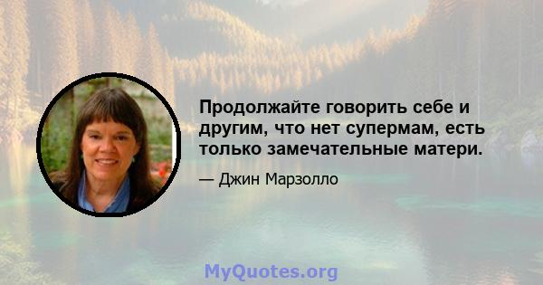 Продолжайте говорить себе и другим, что нет супермам, есть только замечательные матери.