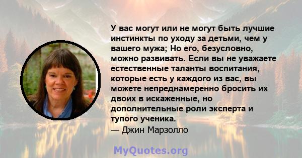 У вас могут или не могут быть лучшие инстинкты по уходу за детьми, чем у вашего мужа; Но его, безусловно, можно развивать. Если вы не уважаете естественные таланты воспитания, которые есть у каждого из вас, вы можете