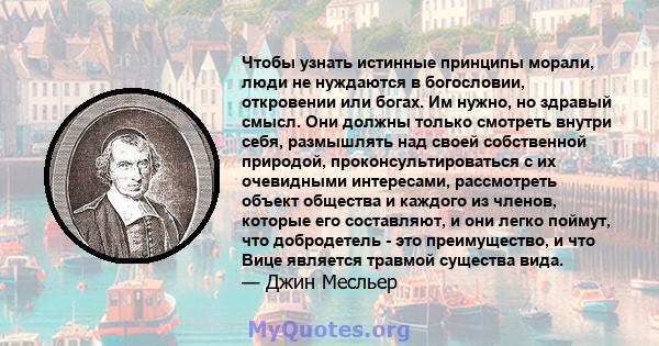 Чтобы узнать истинные принципы морали, люди не нуждаются в богословии, откровении или богах. Им нужно, но здравый смысл. Они должны только смотреть внутри себя, размышлять над своей собственной природой,