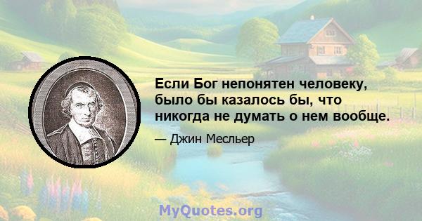 Если Бог непонятен человеку, было бы казалось бы, что никогда не думать о нем вообще.