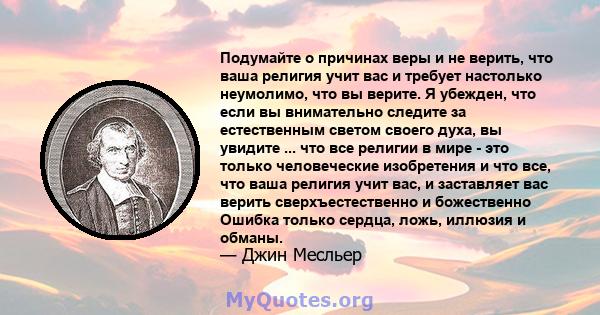 Подумайте о причинах веры и не верить, что ваша религия учит вас и требует настолько неумолимо, что вы верите. Я убежден, что если вы внимательно следите за естественным светом своего духа, вы увидите ... что все