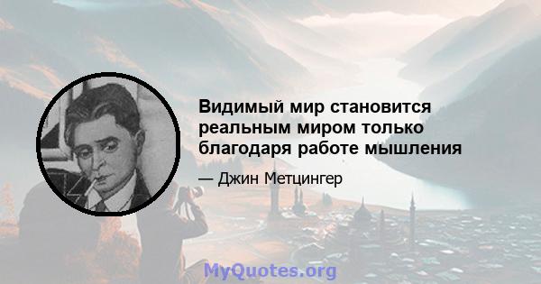 Видимый мир становится реальным миром только благодаря работе мышления