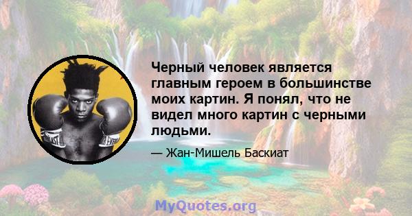 Черный человек является главным героем в большинстве моих картин. Я понял, что не видел много картин с черными людьми.