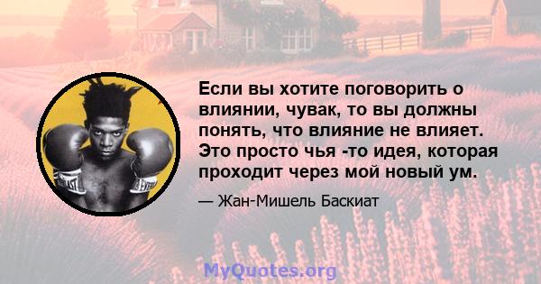 Если вы хотите поговорить о влиянии, чувак, то вы должны понять, что влияние не влияет. Это просто чья -то идея, которая проходит через мой новый ум.