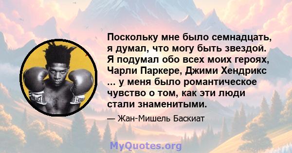 Поскольку мне было семнадцать, я думал, что могу быть звездой. Я подумал обо всех моих героях, Чарли Паркере, Джими Хендрикс ... у меня было романтическое чувство о том, как эти люди стали знаменитыми.