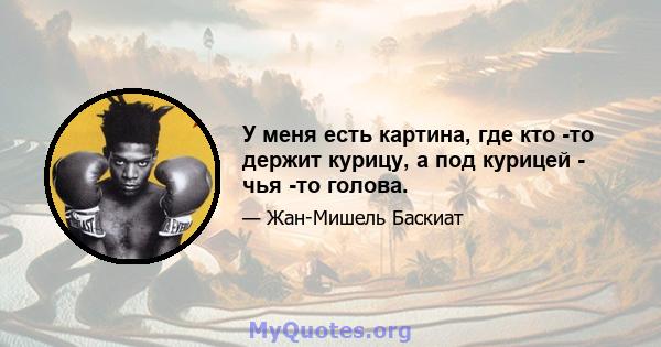 У меня есть картина, где кто -то держит курицу, а под курицей - чья -то голова.