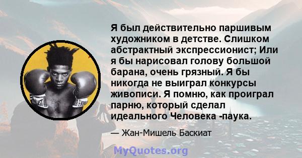 Я был действительно паршивым художником в детстве. Слишком абстрактный экспрессионист; Или я бы нарисовал голову большой барана, очень грязный. Я бы никогда не выиграл конкурсы живописи. Я помню, как проиграл парню,