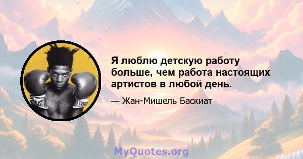 Я люблю детскую работу больше, чем работа настоящих артистов в любой день.