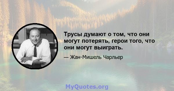 Трусы думают о том, что они могут потерять, герои того, что они могут выиграть.