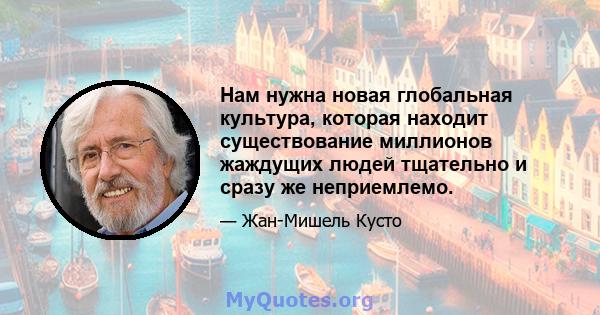 Нам нужна новая глобальная культура, которая находит существование миллионов жаждущих людей тщательно и сразу же неприемлемо.