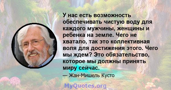 У нас есть возможность обеспечивать чистую воду для каждого мужчины, женщины и ребенка на земле. Чего не хватало, так это коллективная воля для достижения этого. Чего мы ждем? Это обязательство, которое мы должны