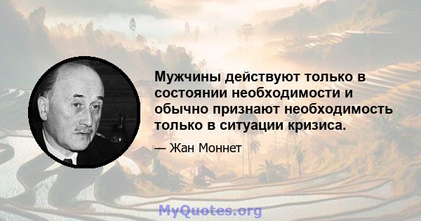 Мужчины действуют только в состоянии необходимости и обычно признают необходимость только в ситуации кризиса.