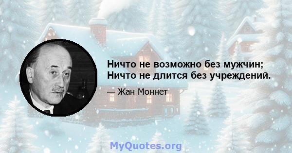 Ничто не возможно без мужчин; Ничто не длится без учреждений.