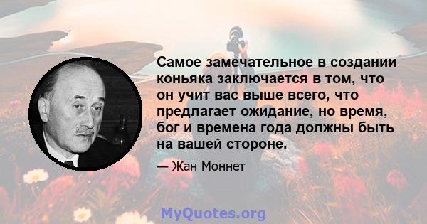 Самое замечательное в создании коньяка заключается в том, что он учит вас выше всего, что предлагает ожидание, но время, бог и времена года должны быть на вашей стороне.