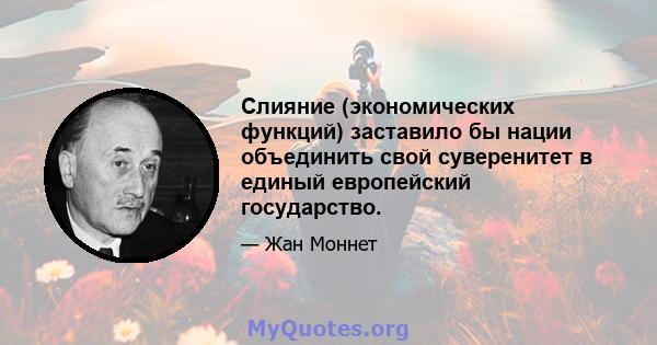 Слияние (экономических функций) заставило бы нации объединить свой суверенитет в единый европейский государство.