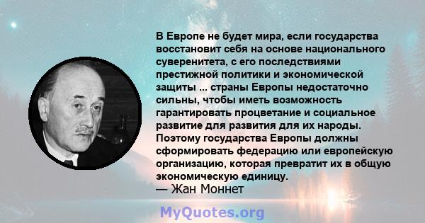 В Европе не будет мира, если государства восстановит себя на основе национального суверенитета, с его последствиями престижной политики и экономической защиты ... страны Европы недостаточно сильны, чтобы иметь